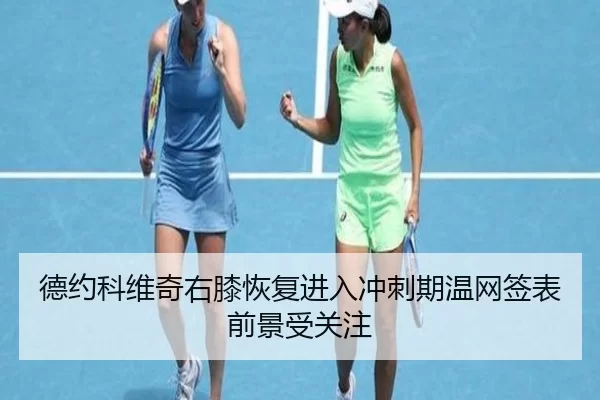 德约科维奇右膝恢复进入冲刺期温网签表前景受关注