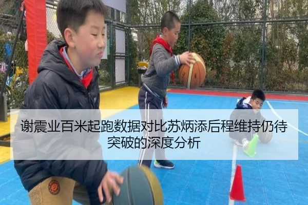 谢震业百米起跑数据对比苏炳添后程维持仍待突破的深度分析